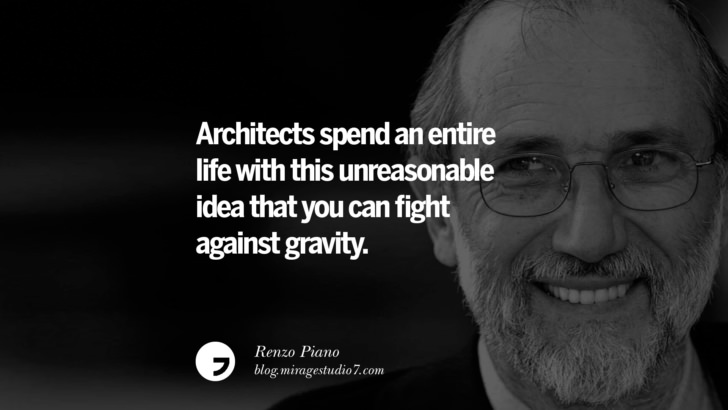 Architects spend an entire life with this unreasonable idea that you can fight against gravity. – Renzo Piano