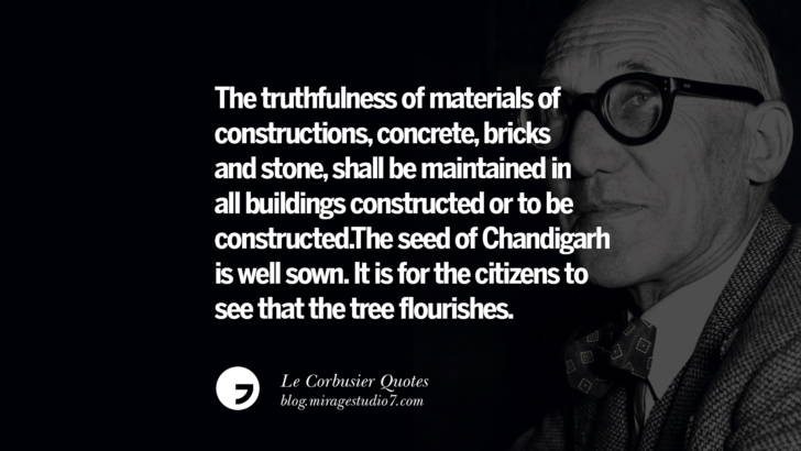 The truthfulness of materials of constructions, concrete, bricks and stone, shall be maintained in all buildings constructed or to be constructed.The seed of Chandigarh is well sown. It is for the citizens to see that the tree flourishes. Le Corbusier Quotes On Light, Materials, Architecture Style And Form